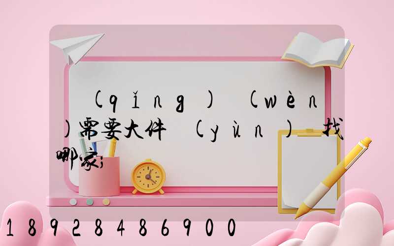 請(qǐng)問(wèn)需要大件運(yùn)輸找哪家