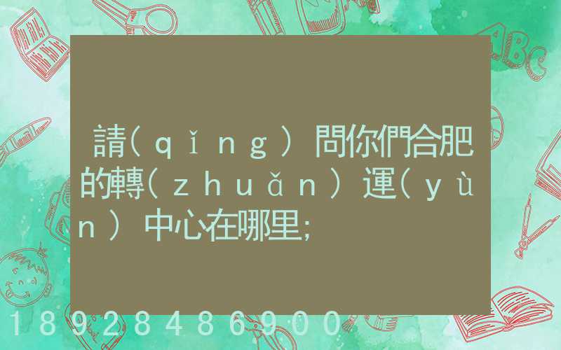 請(qǐng)問你們合肥的轉(zhuǎn)運(yùn)中心在哪里