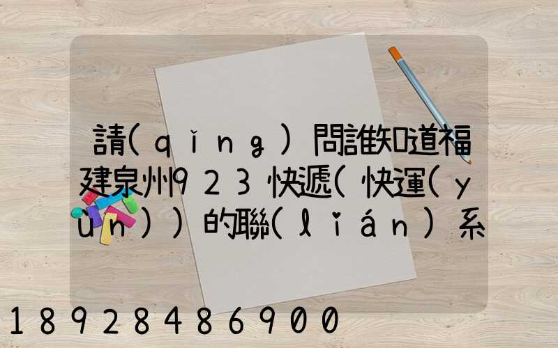 請(qǐng)問誰知道福建泉州923快遞(快運(yùn))的聯(lián)系電話急!!!