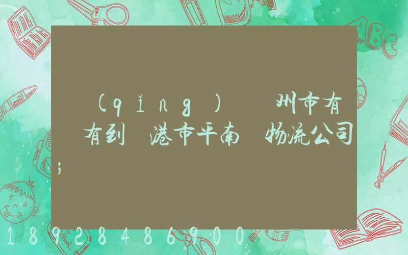 請(qǐng)問賀州市有沒有到貴港市平南縣物流公司