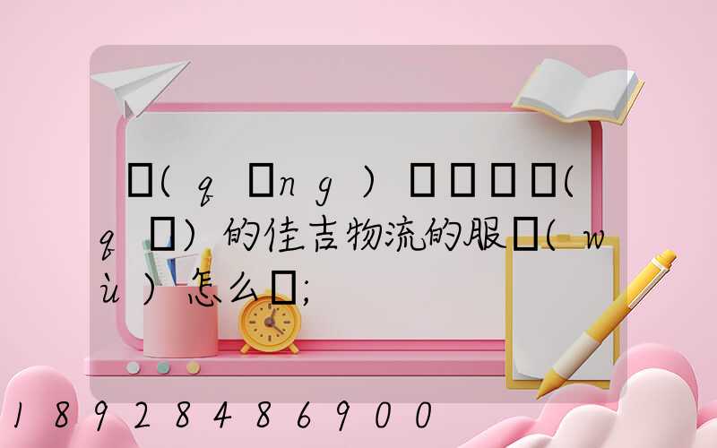 請(qǐng)問長寧區(qū)的佳吉物流的服務(wù)怎么樣