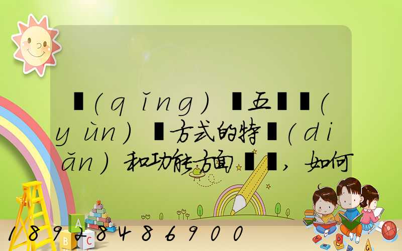 請(qǐng)從五種運(yùn)輸方式的特點(diǎn)和功能方面說說,如何進(jìn)行合理運(yùn)輸