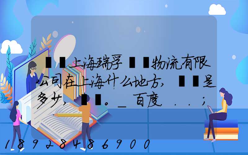 請問上海瑞孚國際物流有限公司在上海什么地方,電話是多少,謝謝。_百度...