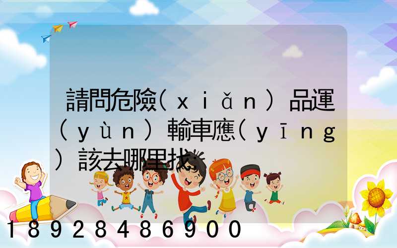 請問危險(xiǎn)品運(yùn)輸車應(yīng)該去哪里找