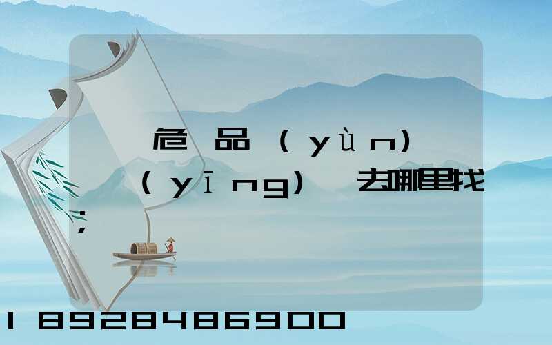 請問危險品運(yùn)輸車應(yīng)該去哪里找