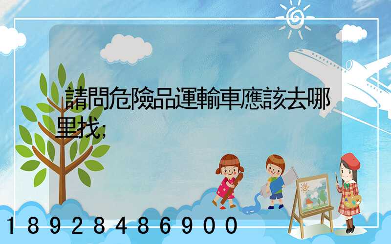 請問危險品運輸車應該去哪里找