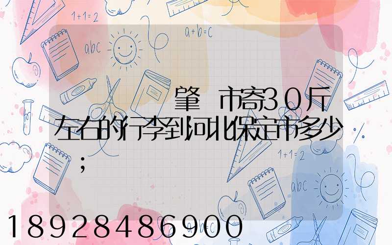 請問從廣東肇慶市寄30斤左右的行李到河北保定市多少錢