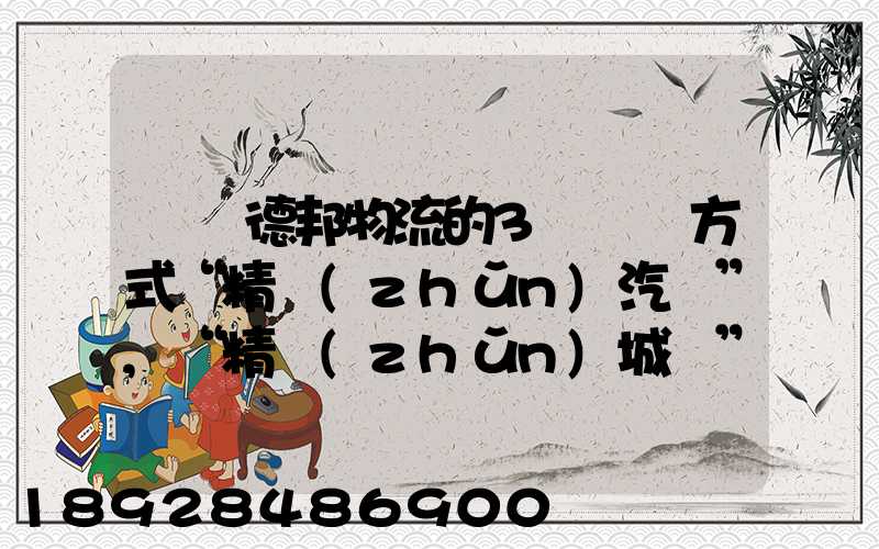 請問德邦物流的3種運輸方式“精準(zhǔn)汽運”,“精準(zhǔn)城運”,“德邦快遞”都...