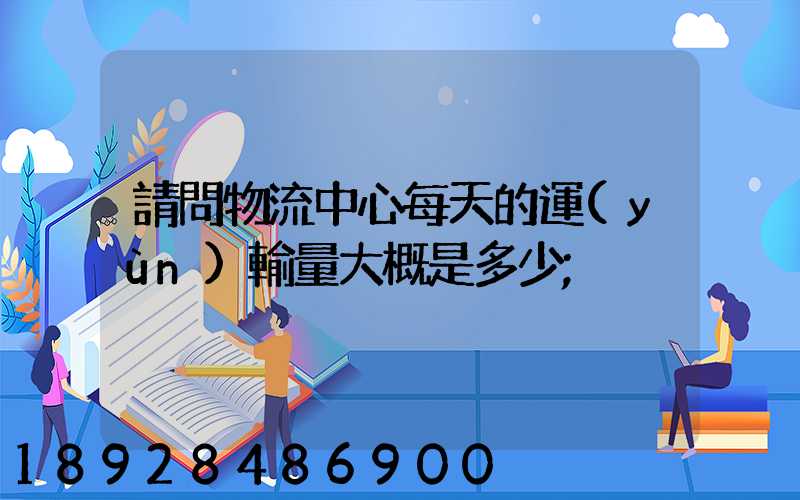 請問物流中心每天的運(yùn)輸量大概是多少