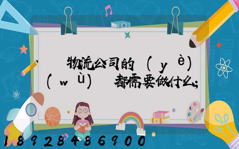 請問物流公司的業(yè)務(wù)員都需要做什么