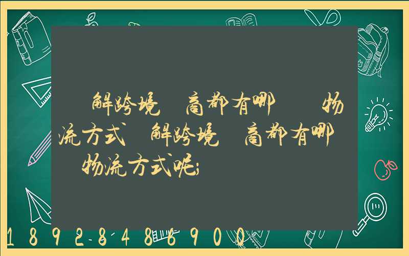 講解跨境電商都有哪幾種物流方式講解跨境電商都有哪幾種物流方式呢