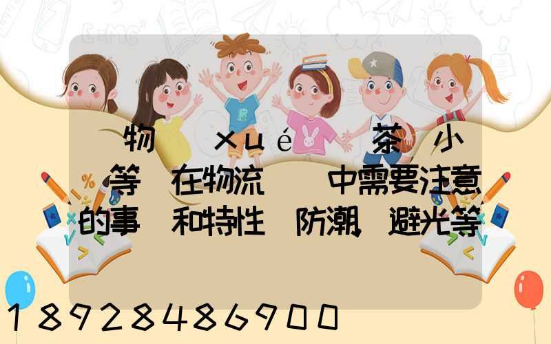 貨物學(xué)(茶葉小麥等)在物流運輸中需要注意的事項和特性(防潮,避光等...