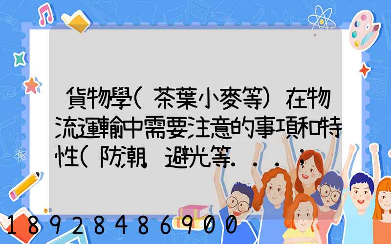 貨物學(茶葉小麥等)在物流運輸中需要注意的事項和特性(防潮,避光等...