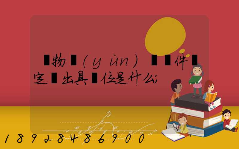 貨物運(yùn)輸條件鑒定書出具單位是什么