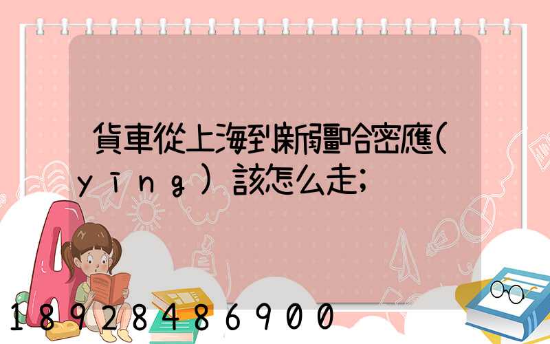 貨車從上海到新疆哈密應(yīng)該怎么走