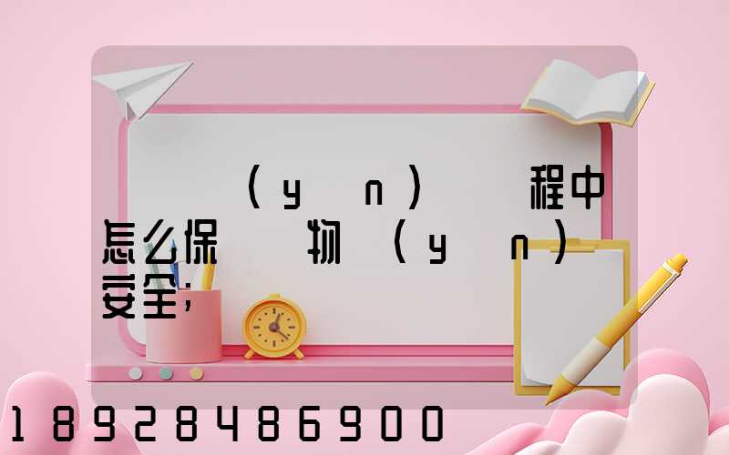 貨車運(yùn)輸過程中怎么保證貨物運(yùn)輸安全