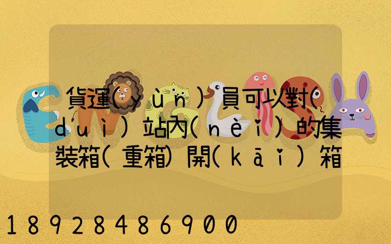 貨運(yùn)員可以對(duì)站內(nèi)的集裝箱(重箱)開(kāi)箱檢查嗎