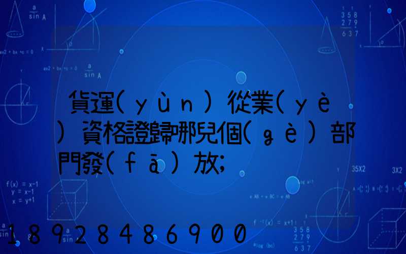 貨運(yùn)從業(yè)資格證歸哪兒個(gè)部門發(fā)放