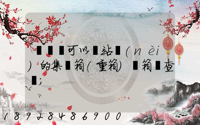 貨運員可以對站內(nèi)的集裝箱(重箱)開箱檢查嗎