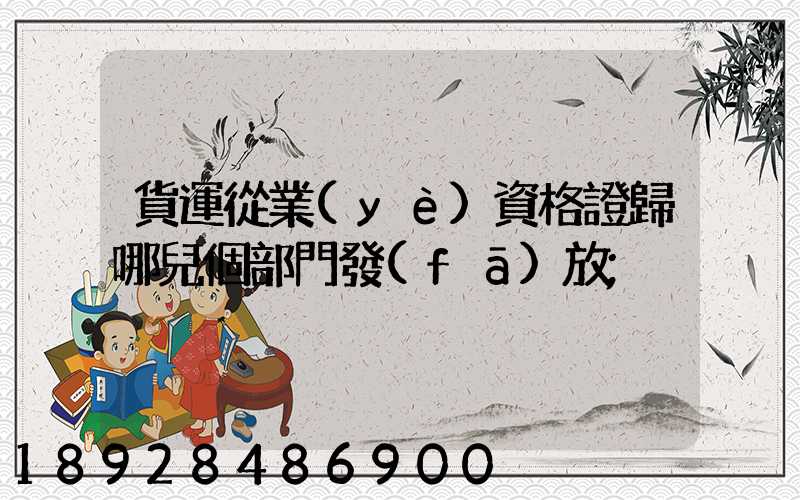 貨運從業(yè)資格證歸哪兒個部門發(fā)放