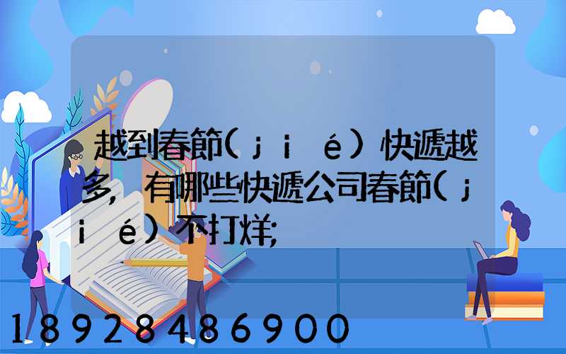 越到春節(jié)快遞越多,有哪些快遞公司春節(jié)不打烊