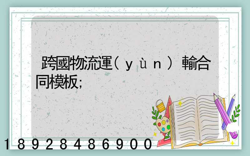 跨國物流運(yùn)輸合同模板