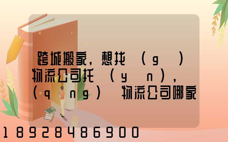 跨城搬家,想找個(gè)物流公司托運(yùn),請(qǐng)問物流公司哪家好呢
