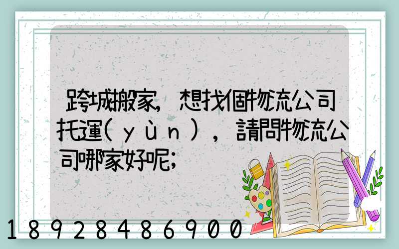 跨城搬家,想找個物流公司托運(yùn),請問物流公司哪家好呢