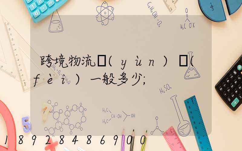 跨境物流運(yùn)費(fèi)一般多少