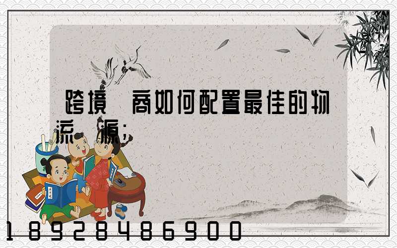 跨境電商如何配置最佳的物流資源