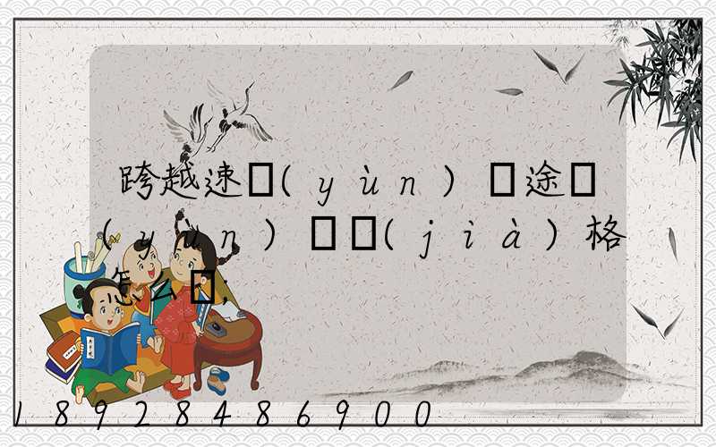 跨越速運(yùn)長途運(yùn)輸價(jià)格怎么樣