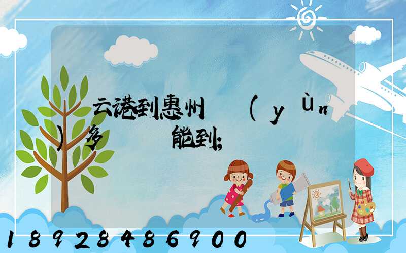 連云港到惠州貨運(yùn)多長時間能到