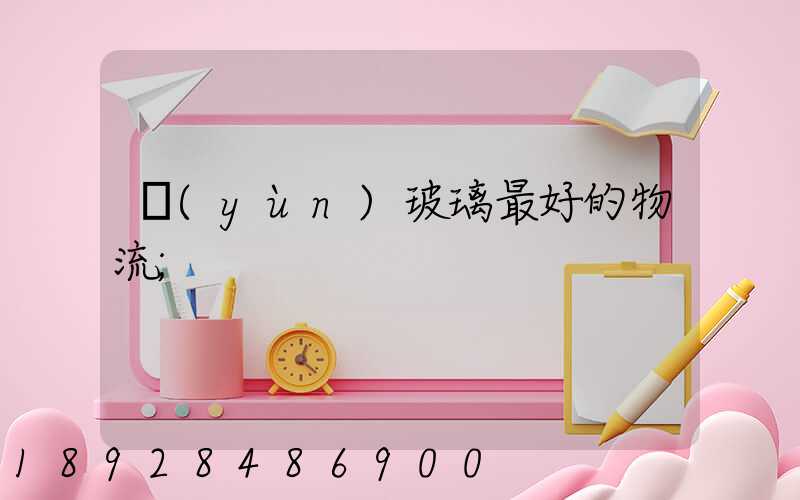 運(yùn)玻璃最好的物流