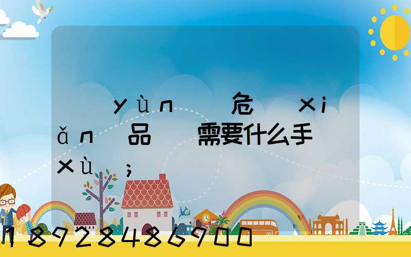 運(yùn)輸危險(xiǎn)品車輛需要什么手續(xù)