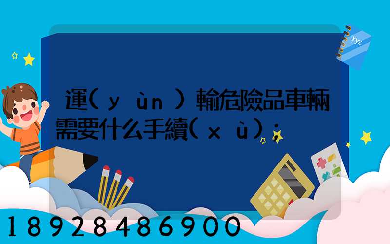 運(yùn)輸危險品車輛需要什么手續(xù)