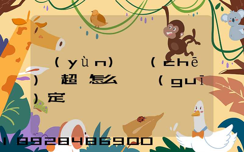 運(yùn)輸車(chē)輛超載怎么處罰規(guī)定