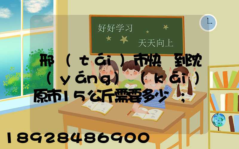 邢臺(tái)市快遞到沈陽(yáng)開(kāi)原市15公斤需要多少錢