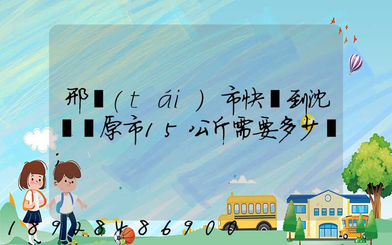 邢臺(tái)市快遞到沈陽開原市15公斤需要多少錢