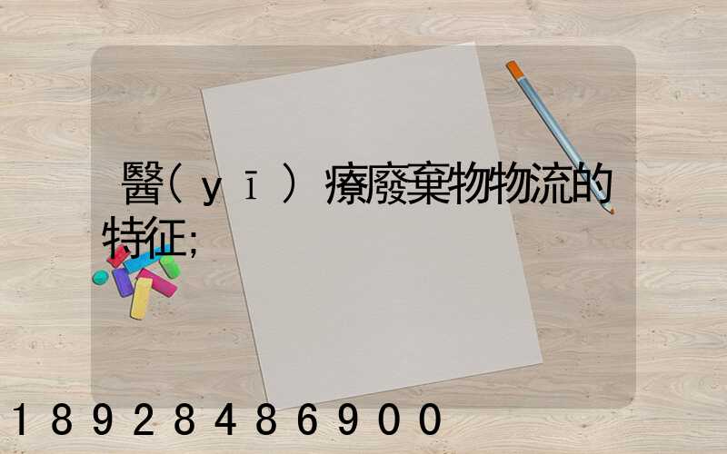 醫(yī)療廢棄物物流的特征