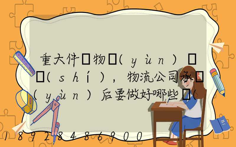 重大件貨物運(yùn)輸時(shí),物流公司承運(yùn)后要做好哪些準(zhǔn)備事項(xiàng)
