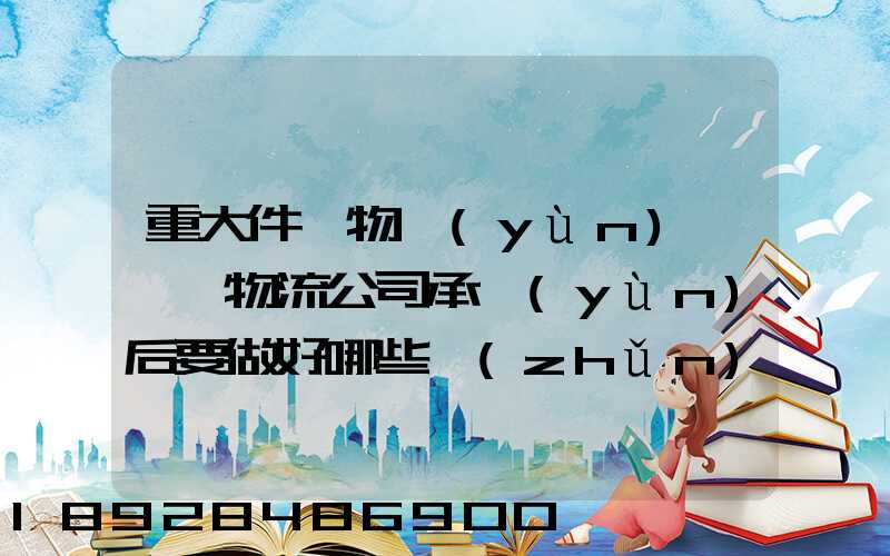 重大件貨物運(yùn)輸時,物流公司承運(yùn)后要做好哪些準(zhǔn)備事項(xiàng)