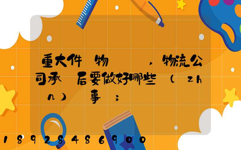 重大件貨物運輸時,物流公司承運后要做好哪些準(zhǔn)備事項