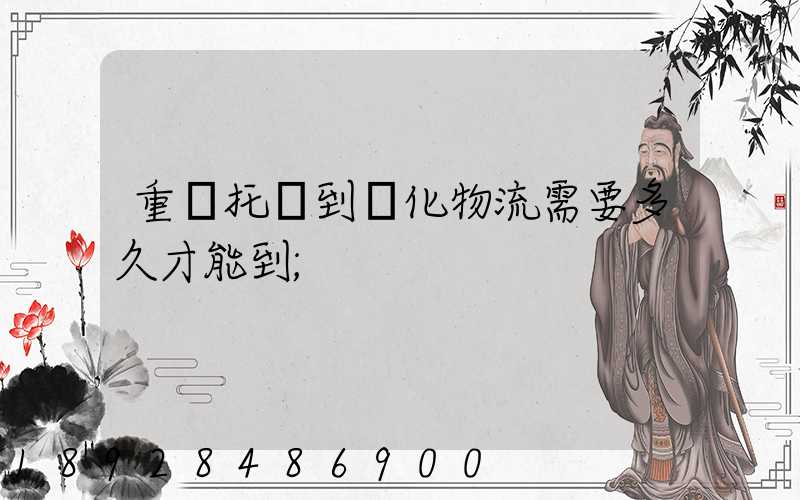 重慶托運到懷化物流需要多久才能到