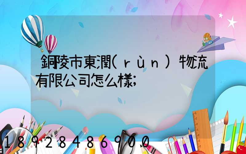 銅陵市東潤(rùn)物流有限公司怎么樣