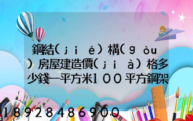 鋼結(jié)構(gòu)房屋建造價(jià)格多少錢一平方米100平方鋼架房需要多少錢