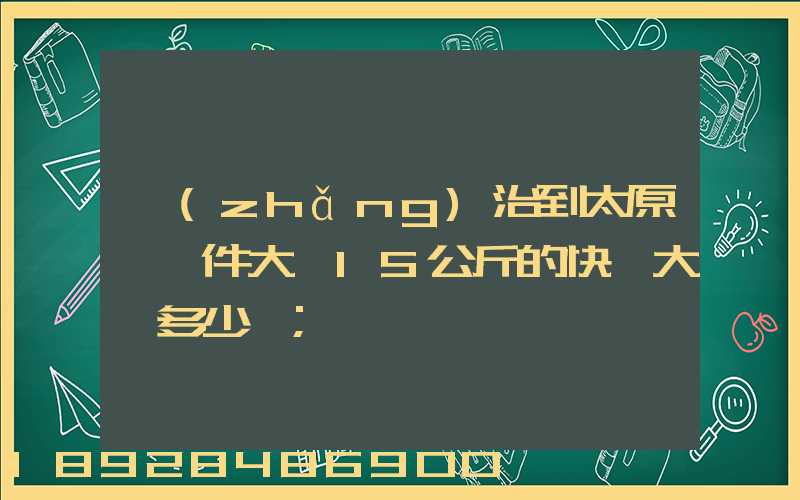 長(zhǎng)治到太原郵一件大約15公斤的快遞大約多少錢