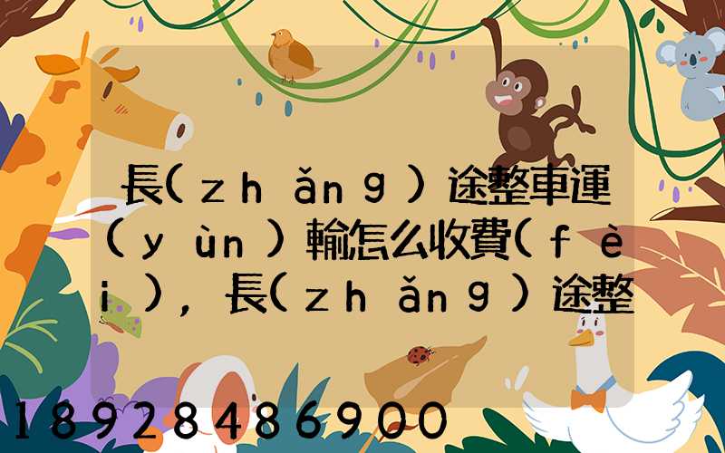 長(zhǎng)途整車運(yùn)輸怎么收費(fèi),長(zhǎng)途整車運(yùn)輸收費(fèi)標(biāo)準(zhǔn)