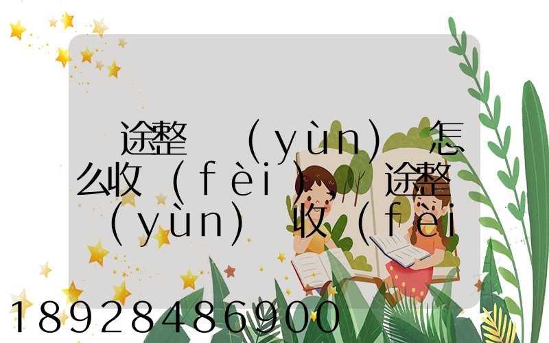 長途整車運(yùn)輸怎么收費(fèi),長途整車運(yùn)輸收費(fèi)標(biāo)準(zhǔn)
