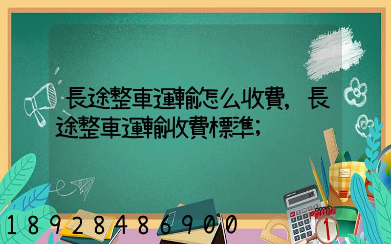 長途整車運輸怎么收費,長途整車運輸收費標準