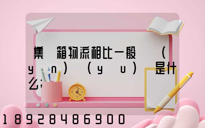 集裝箱物流相比一般貨運(yùn)優(yōu)勢是什么